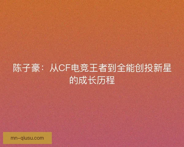 陈子豪：从CF电竞王者到全能创投新星的成长历程