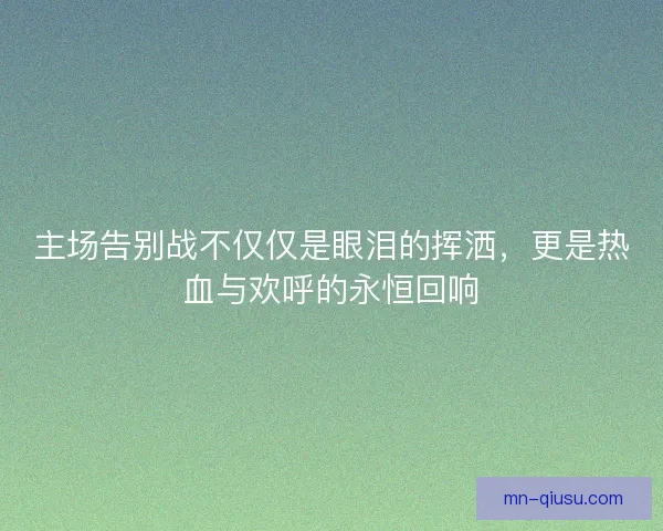 主场告别战不仅仅是眼泪的挥洒，更是热血与欢呼的永恒回响