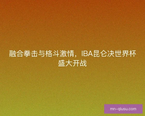 融合拳击与格斗激情，IBA昆仑决世界杯盛大开战