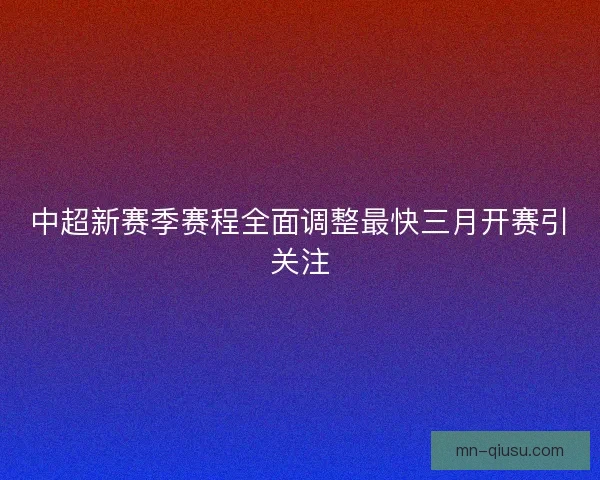 中超新赛季赛程全面调整最快三月开赛引关注