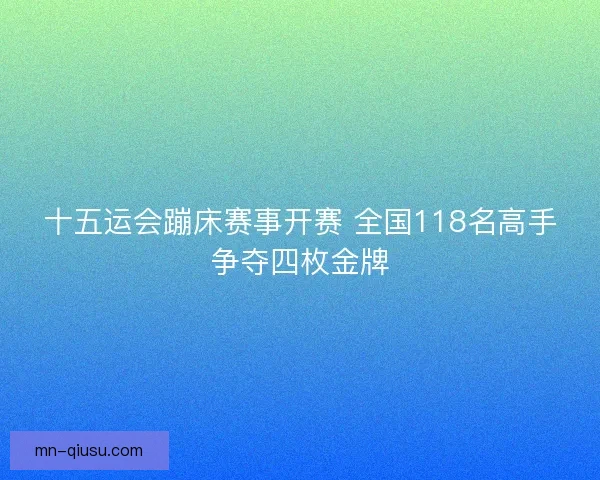 十五运会蹦床赛事开赛 全国118名高手争夺四枚金牌